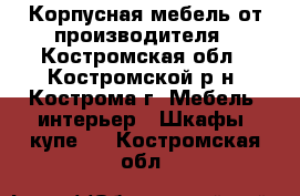 Корпусная мебель от производителя - Костромская обл., Костромской р-н, Кострома г. Мебель, интерьер » Шкафы, купе   . Костромская обл.